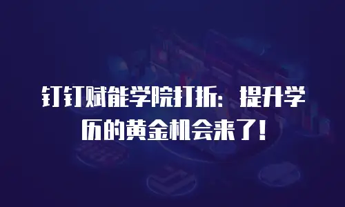 钉钉赋能学院打折：提升学历的黄金机会来了！