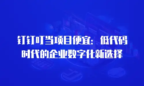 钉钉叮当项目便宜：低代码时代的企业数字化新选择