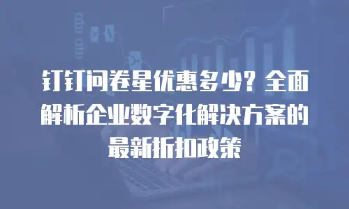 钉钉问卷星优惠多少？全面解析企业数字化解决方案的最新折扣政策