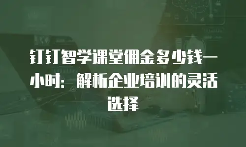 钉钉智学课堂佣金多少钱一小时：解析企业培训的灵活选择