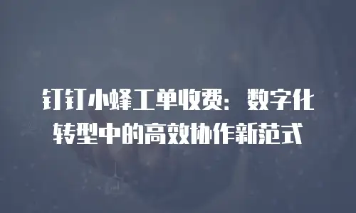 钉钉小蜂工单收费：数字化转型中的高效协作新范式