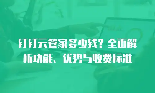 钉钉云管家多少钱？全面解析功能、优势与收费标准