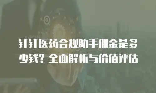 钉钉医药合规助手佣金是多少钱？全面解析与价值评估