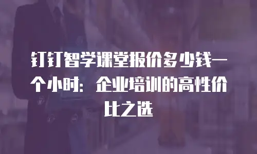 钉钉智学课堂报价多少钱一个小时：企业培训的高性价比之选
