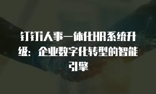 钉钉i人事一体化HR系统升级：企业数字化转型的智能引擎