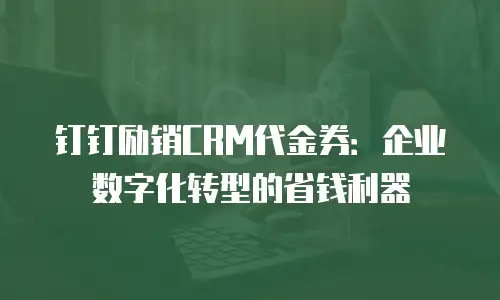 钉钉励销CRM代金券：企业数字化转型的省钱利器