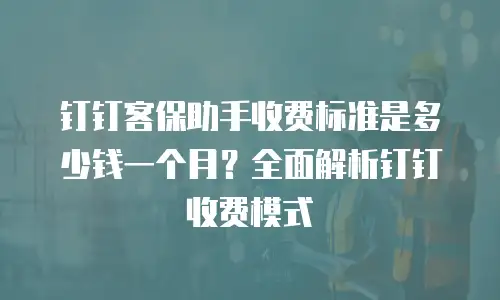 钉钉客保助手收费标准是多少钱一个月？全面解析钉钉收费模式