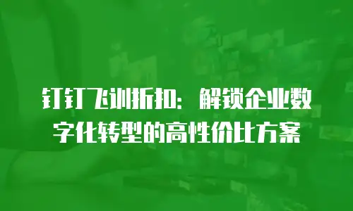 钉钉飞训折扣：解锁企业数字化转型的高性价比方案