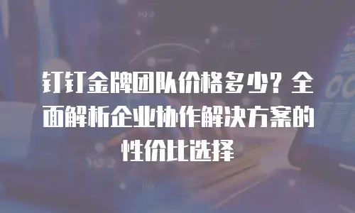 钉钉金牌团队价格多少？全面解析企业协作解决方案的性价比选择