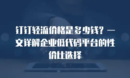 钉钉轻流价格是多少钱？一文详解企业低代码平台的性价比选择