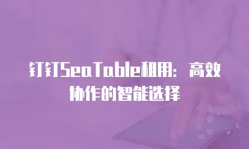 钉钉SeaTable租用：高效协作的智能选择