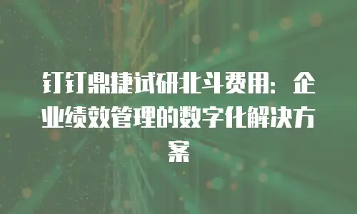 钉钉鼎捷试研北斗费用：企业绩效管理的数字化解决方案