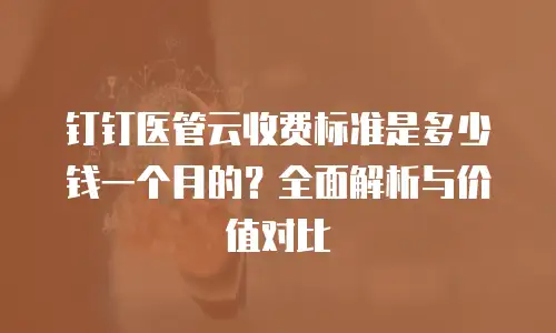 钉钉医管云收费标准是多少钱一个月的？全面解析与价值对比