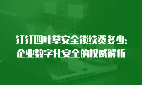 钉钉四叶草安全锁续费多少：企业数字化安全的权威解析