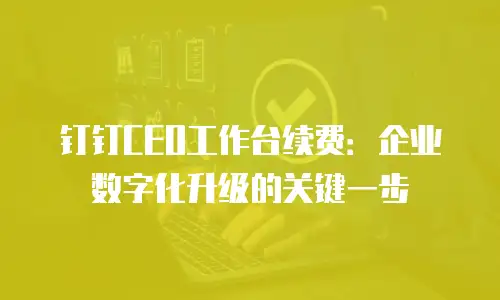 钉钉CEO工作台续费：企业数字化升级的关键一步