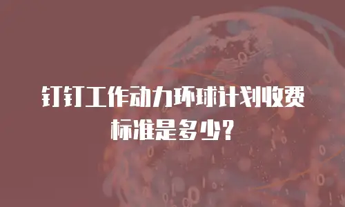 钉钉工作动力环球计划收费标准是多少？