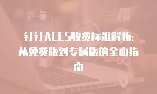 钉钉AEES收费标准解析：从免费版到专属版的全面指南