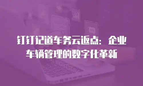 钉钉记道车务云返点：企业车辆管理的数字化革新