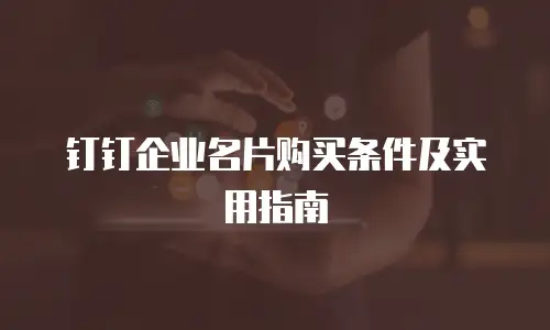 钉钉企业名片购买条件及实用指南