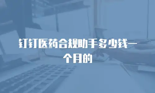 钉钉医药合规助手多少钱一个月的