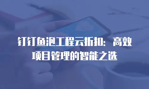 钉钉鱼泡工程云折扣：高效项目管理的智能之选