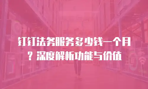 钉钉法务服务多少钱一个月？深度解析功能与价值