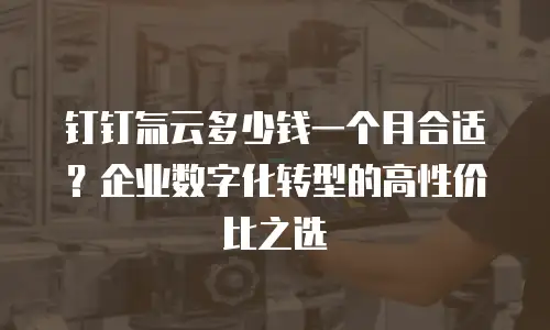 钉钉氚云多少钱一个月合适？企业数字化转型的高性价比之选