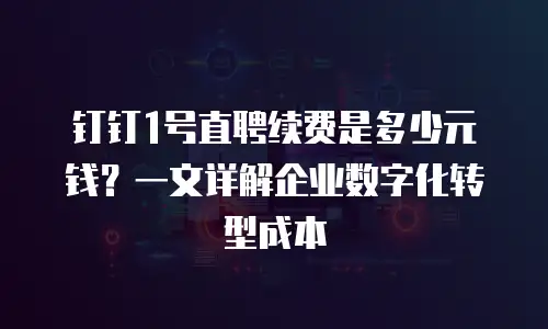 钉钉1号直聘续费是多少元钱？一文详解企业数字化转型成本