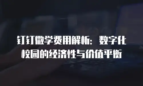 钉钉微学费用解析：数字化校园的经济性与价值平衡