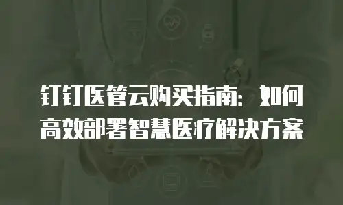钉钉医管云购买指南：如何高效部署智慧医疗解决方案