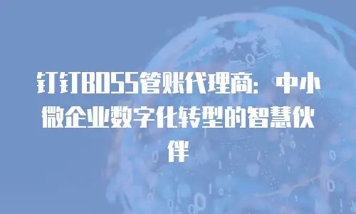 钉钉BOSS管账代理商：中小微企业数字化转型的智慧伙伴