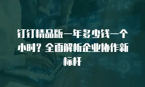 钉钉精品版一年多少钱一个小时？全面解析企业协作新标杆