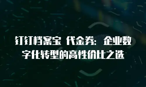 钉钉档案宝 代金券：企业数字化转型的高性价比之选