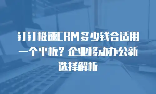 钉钉极速CRM多少钱合适用一个平板？企业移动办公新选择解析