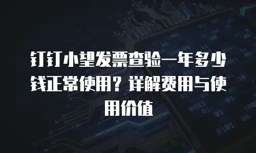 钉钉小望发票查验一年多少钱正常使用？详解费用与使用价值