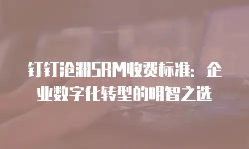 钉钉沧渊SRM收费标准：企业数字化转型的明智之选