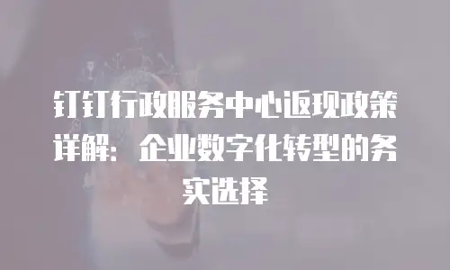 钉钉行政服务中心返现政策详解：企业数字化转型的务实选择