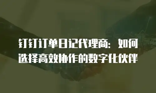 钉钉订单日记代理商：如何选择高效协作的数字化伙伴