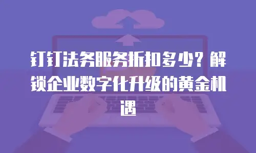 钉钉法务服务折扣多少？解锁企业数字化升级的黄金机遇