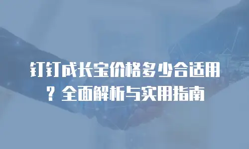 钉钉成长宝价格多少合适用？全面解析与实用指南