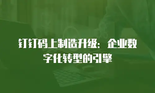 钉钉码上制造升级：企业数字化转型的引擎