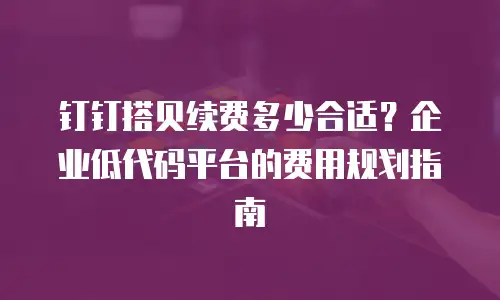钉钉搭贝续费多少合适？企业低代码平台的费用规划指南