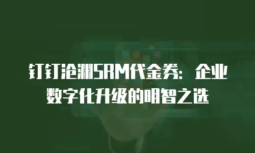 钉钉沧渊SRM代金券：企业数字化升级的明智之选