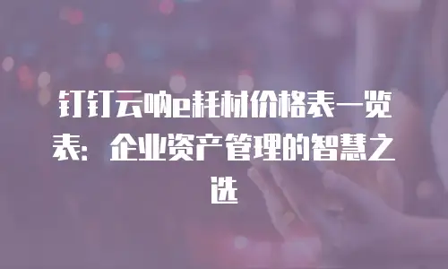 钉钉云呐e耗材价格表一览表：企业资产管理的智慧之选