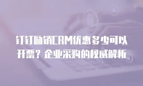 钉钉励销CRM优惠多少可以开票？企业采购的权威解析