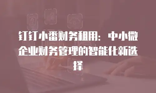 钉钉小番财务租用：中小微企业财务管理的智能化新选择