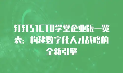 钉钉51CTO学堂企业版一览表：构建数字化人才战略的全新引擎