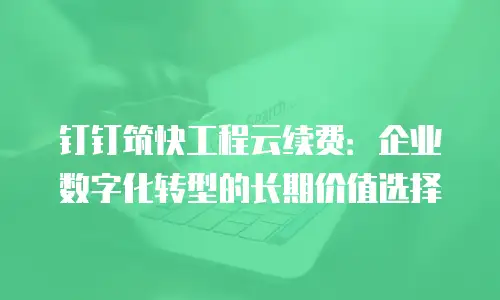 钉钉筑快工程云续费：企业数字化转型的长期价值选择