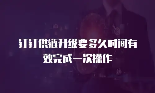 钉钉供链升级要多久时间有效完成一次操作
