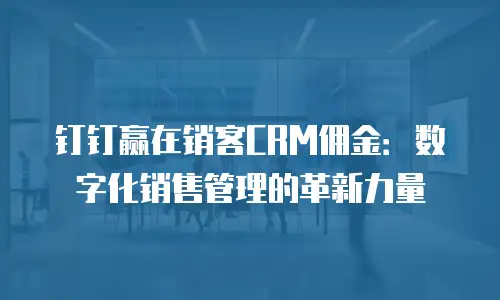 钉钉赢在销客CRM佣金：数字化销售管理的革新力量